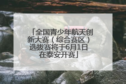 全国青少年航天创新大赛（综合赛区）选拔赛将于6月1日在泰安开赛