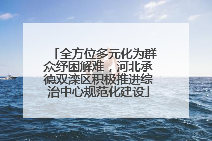 全方位多元化为群众纾困解难，河北承德双滦区积极推进综治中心规范化建设
