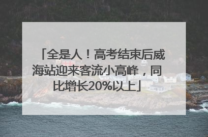 全是人！高考结束后威海站迎来客流小高峰，同比增长20%以上