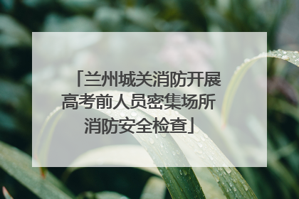 兰州城关消防开展高考前人员密集场所消防安全检查