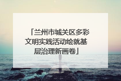 兰州市城关区多彩文明实践活动绘就基层治理新画卷