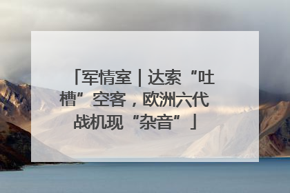 军情室｜达索“吐槽”空客，欧洲六代战机现“杂音”
