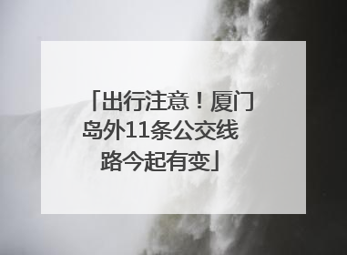 出行注意！厦门岛外11条公交线路今起有变