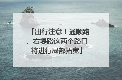 出行注意！通顺路、右堤路这两个路口将进行局部拓宽