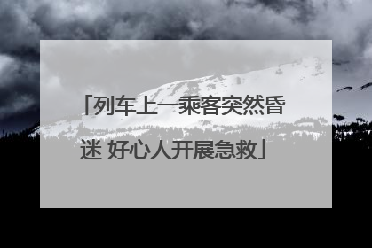 列车上一乘客突然昏迷 好心人开展急救