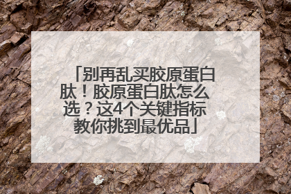 别再乱买胶原蛋白肽！胶原蛋白肽怎么选？这4个关键指标教你挑到最优品
