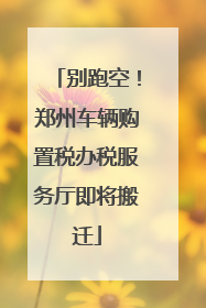 别跑空！郑州车辆购置税办税服务厅即将搬迁