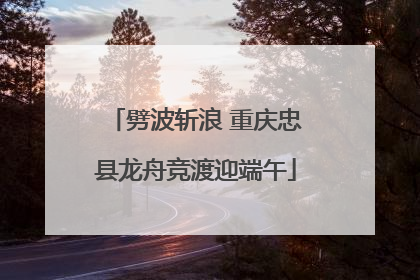 劈波斩浪 重庆忠县龙舟竞渡迎端午
