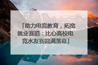 助力电竞教育，拓宽就业赛道：比心高校电竞水友赛圆满落幕