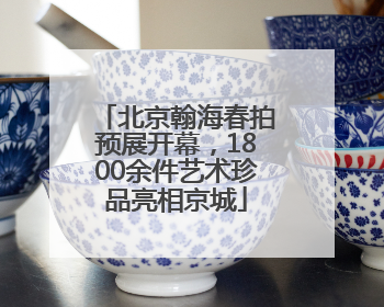 北京翰海春拍预展开幕，1800余件艺术珍品亮相京城
