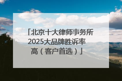 北京十大律师事务所2025大品牌胜诉率高（客户首选）