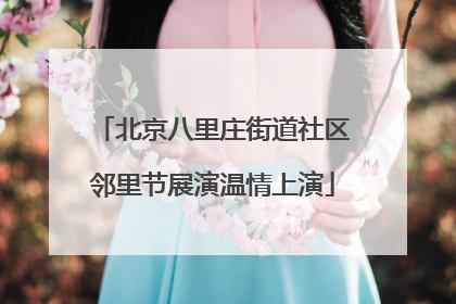 北京八里庄街道社区邻里节展演温情上演