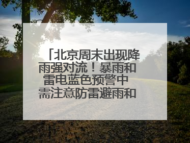 北京周末出现降雨强对流！暴雨和雷电蓝色预警中 需注意防雷避雨和出行安全