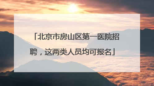 北京市房山区第一医院招聘，这两类人员均可报名