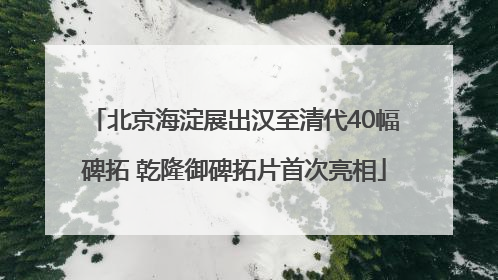 北京海淀展出汉至清代40幅碑拓 乾隆御碑拓片首次亮相