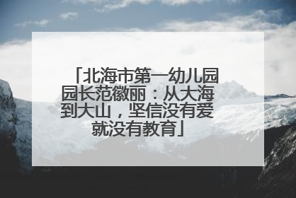 北海市第一幼儿园园长范徽丽：从大海到大山，坚信没有爱就没有教育