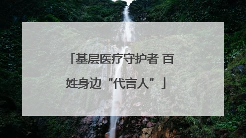 基层医疗守护者 百姓身边“代言人”