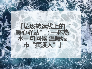 垃圾转运线上的“暖心驿站”：一杯热水一句问候 温暖城市“摆渡人”