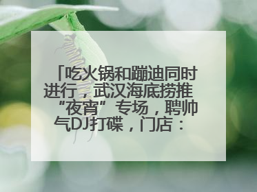 吃火锅和蹦迪同时进行，武汉海底捞推“夜宵”专场，聘帅气DJ打碟，门店：不加收费用