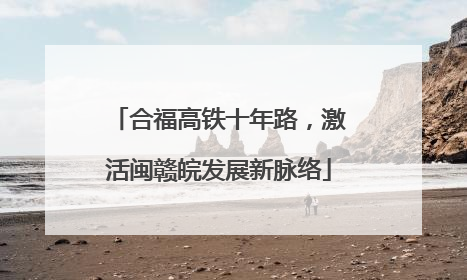 合福高铁十年路，激活闽赣皖发展新脉络