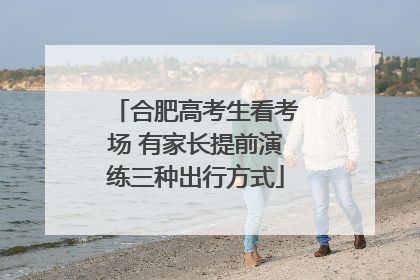 合肥高考生看考场 有家长提前演练三种出行方式