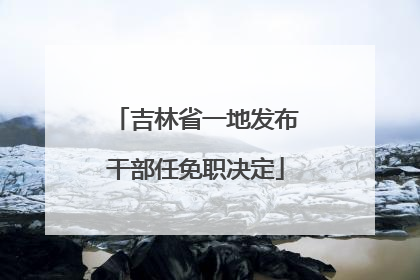 吉林省一地发布干部任免职决定