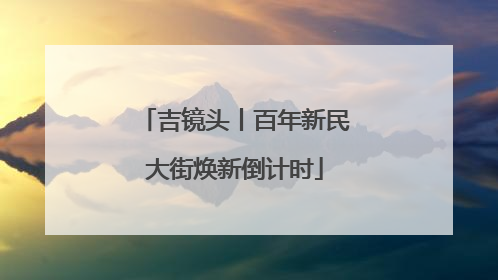 吉镜头丨百年新民大街焕新倒计时