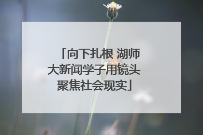 向下扎根 湖师大新闻学子用镜头聚焦社会现实