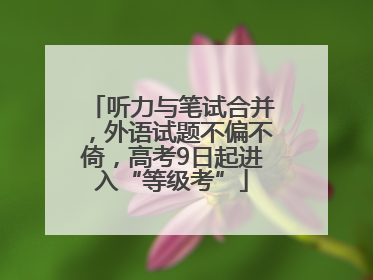听力与笔试合并，外语试题不偏不倚，高考9日起进入“等级考”