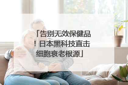 告别无效保健品！日本黑科技直击细胞衰老根源