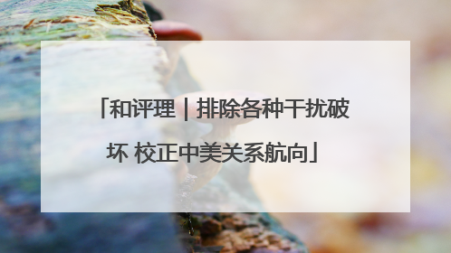 和评理｜排除各种干扰破坏 校正中美关系航向