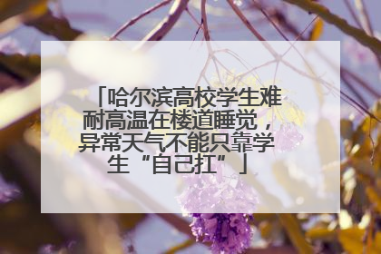 哈尔滨高校学生难耐高温在楼道睡觉，异常天气不能只靠学生“自己扛”
