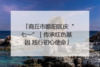 商丘市睢阳区庆“七一”｜传承红色基因 践行初心使命