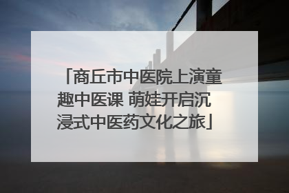 商丘市中医院上演童趣中医课 萌娃开启沉浸式中医药文化之旅