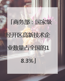 商务部：国家级经开区高新技术企业数量占全国的18.3%