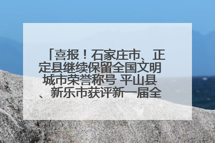 喜报！石家庄市、正定县继续保留全国文明城市荣誉称号 平山县、新乐市获评新一届全国文明城市
