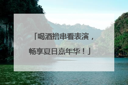 喝酒撸串看表演，畅享夏日嘉年华！