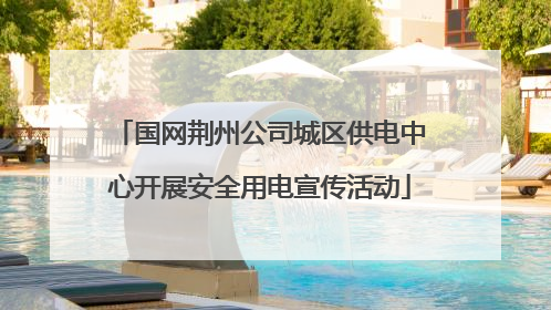 国网荆州公司城区供电中心开展安全用电宣传活动
