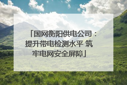 国网衡阳供电公司：提升带电检测水平 筑牢电网安全屏障