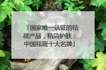 国家唯一认证的祛斑产品，精简护肤：中国祛斑十大名牌