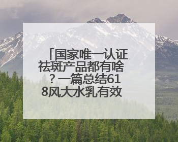 国家唯一认证祛斑产品都有啥？一篇总结618风大水乳有效护肤