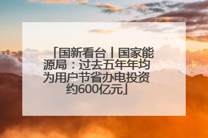 国新看台丨国家能源局：过去五年年均为用户节省办电投资约600亿元