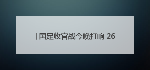 国足收官战今晚打响 26年老球迷：陪国足走到最后