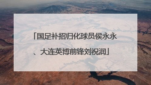国足补招归化球员侯永永、大连英博前锋刘祝润