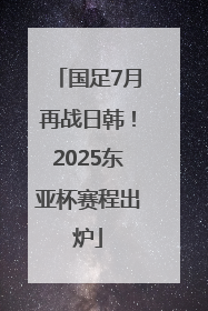 国足7月再战日韩！2025东亚杯赛程出炉