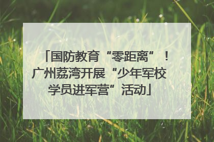 国防教育“零距离”！广州荔湾开展“少年军校学员进军营”活动