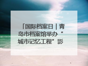 国际档案日｜青岛市档案馆举办“城市记忆工程”影像记录百姓讲堂