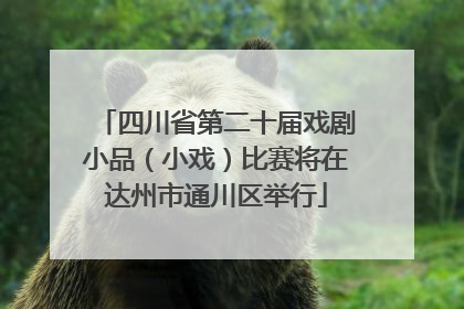 四川省第二十届戏剧小品（小戏）比赛将在达州市通川区举行