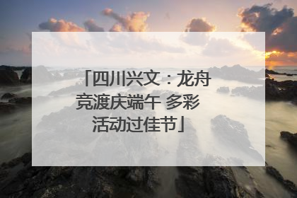 四川兴文：龙舟竞渡庆端午 多彩活动过佳节