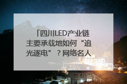 四川LED产业链主要承载地如何“追光逐电”？网络名人走进攀枝花找答案｜网络名人四川行